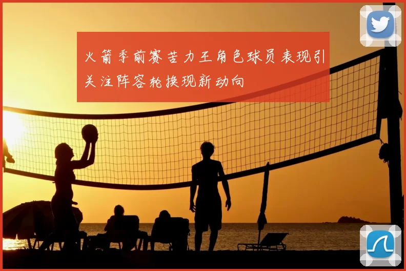火箭季前赛苦力王角色球员表现引关注阵容轮换现新动向