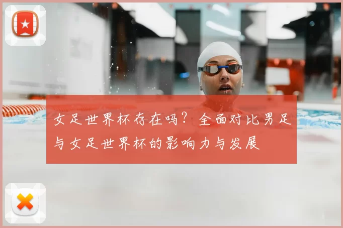 女足世界杯存在吗？全面对比男足与女足世界杯的影响力与发展