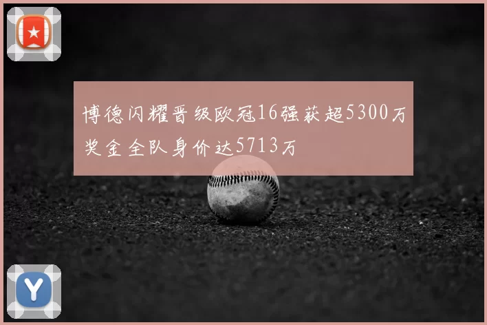 博德闪耀晋级欧冠16强获超5300万奖金全队身价达5713万