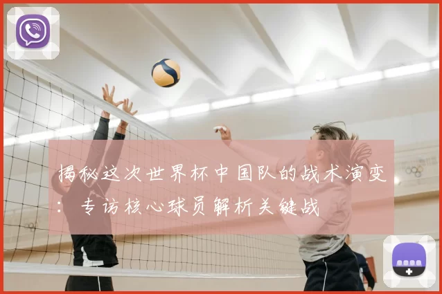 揭秘这次世界杯中国队的战术演变:专访核心球员解析关键战