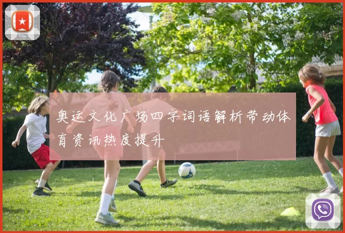 奥运文化广场四字词语解析带动体育资讯热度提升
