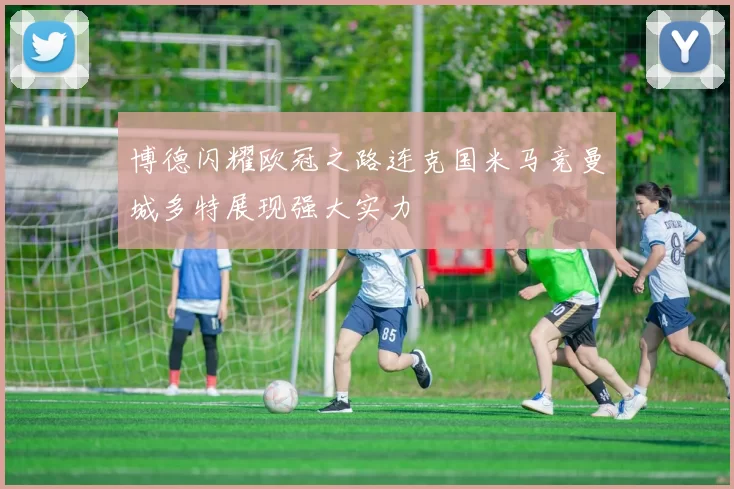 博德闪耀欧冠之路连克国米马竞曼城多特展现强大实力