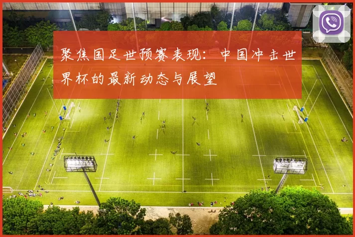 聚焦国足世预赛表现：中国冲击世界杯的最新动态与展望