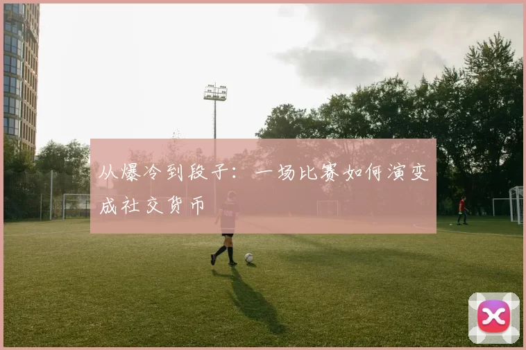 从爆冷到段子:一场比赛如何演变成社交货币