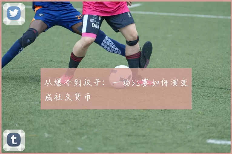 从爆冷到段子:一场比赛如何演变成社交货币
