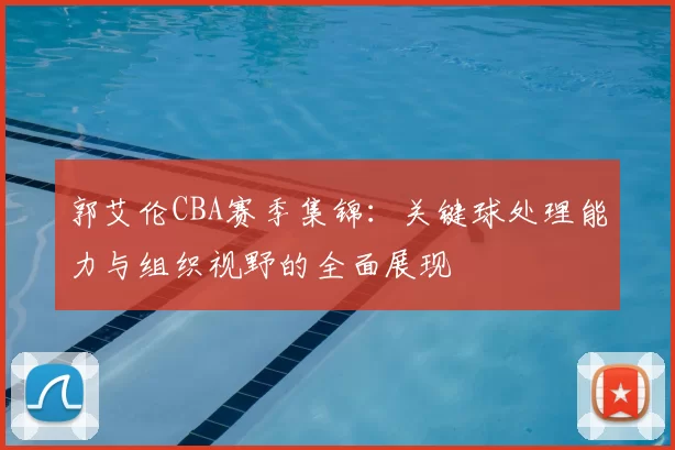 郭艾伦CBA赛季集锦：关键球处理能力与组织视野的全面展现