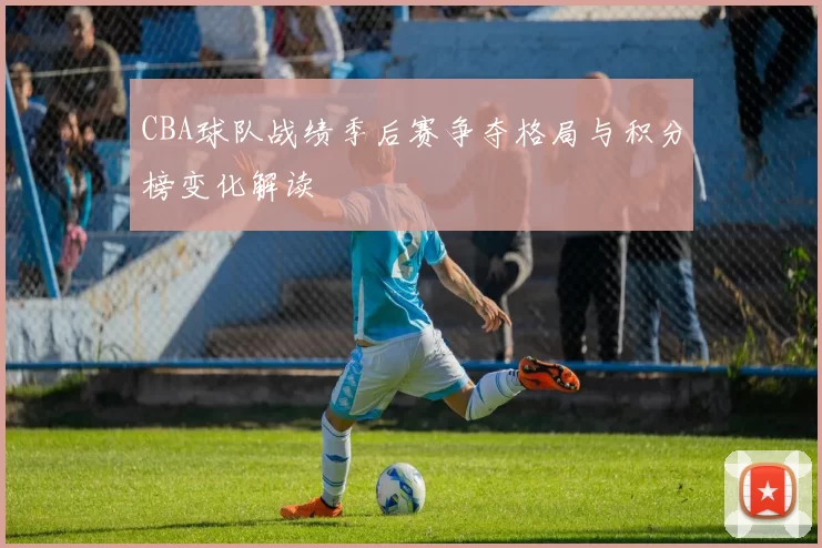 CBA球队战绩季后赛争夺格局与积分榜变化解读